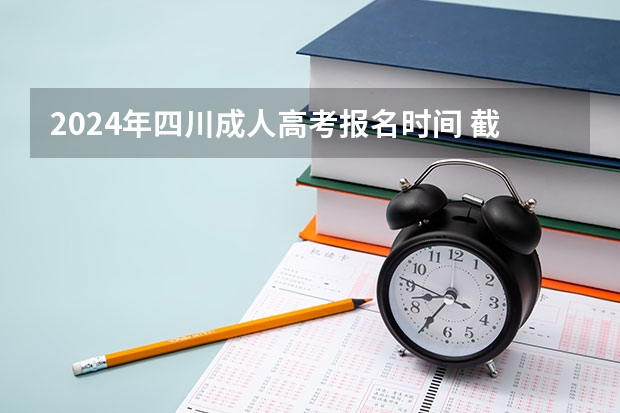 2024年四川成人高考报名时间 截止到什么时候？