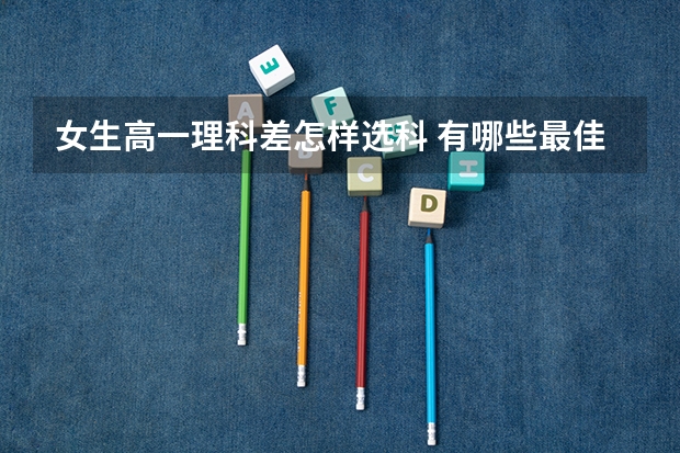女生高一理科差怎样选科 有哪些最佳组合