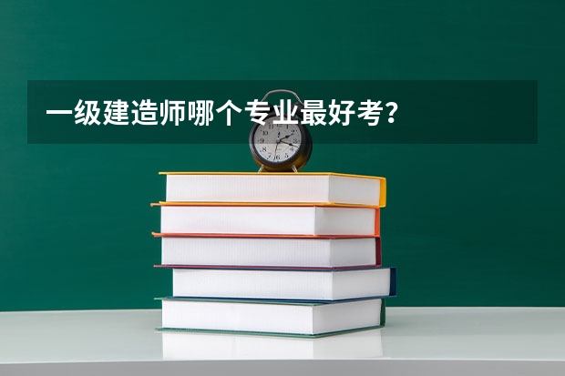 一级建造师哪个专业最好考？