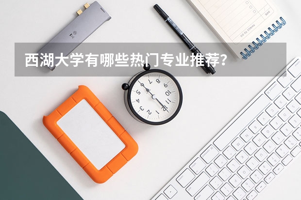 西湖大学有哪些热门专业推荐？