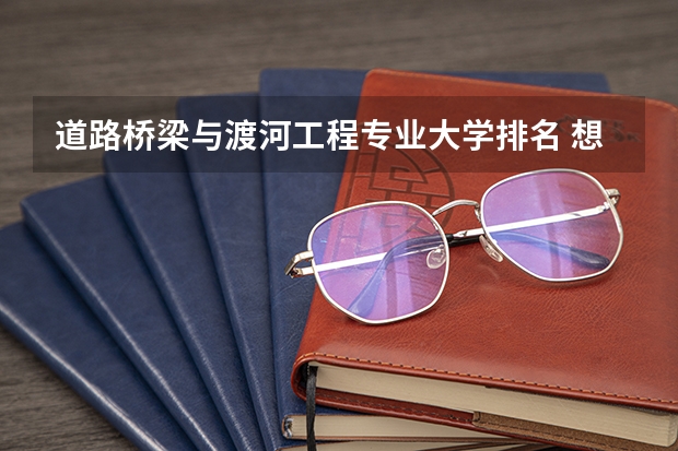 道路桥梁与渡河工程专业大学排名 想考桥梁隧道工程的研究生，谁能告诉我国内高校这方面的排名？
