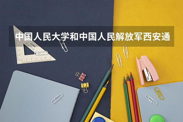 中国人民大学和中国人民解放军西安通信学院哪个更好 历年录取分数线对比