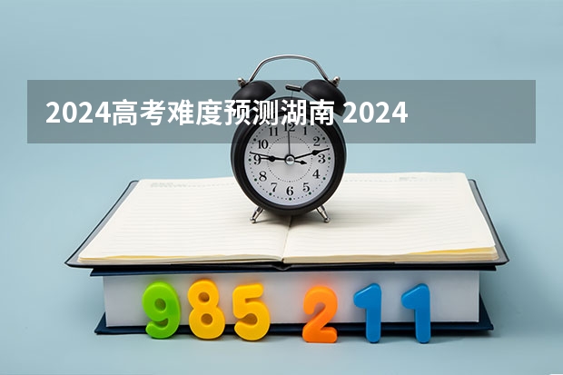 2024高考难度预测湖南 2024年高考难不难