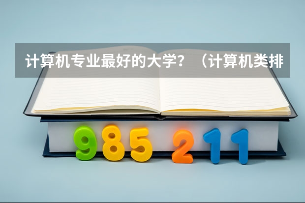 计算机专业最好的大学？（计算机类排名大学排名）