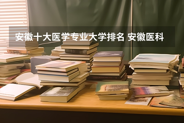 安徽十大医学专业大学排名 安徽医科大学医学排名