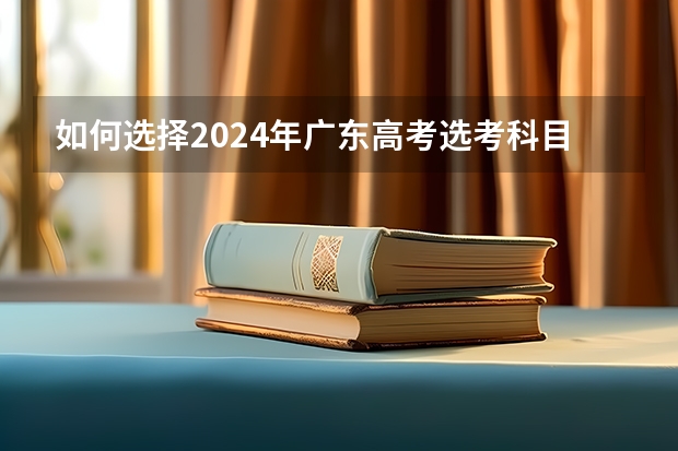 如何选择2024年广东高考选考科目？