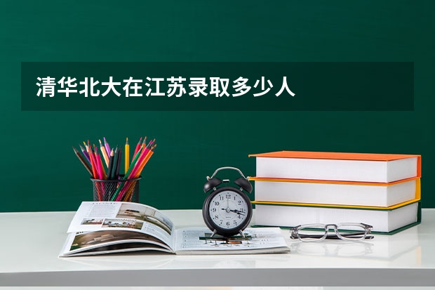 清华北大在江苏录取多少人