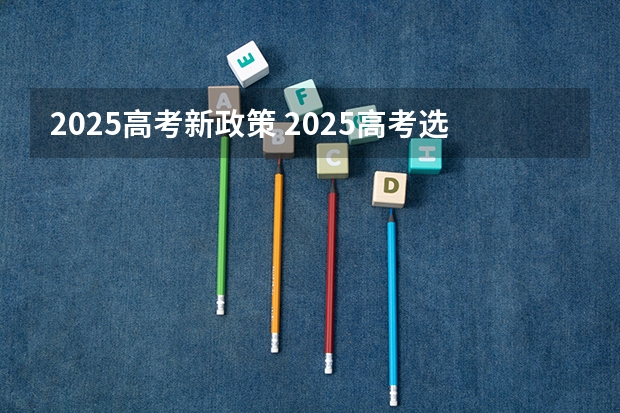 2025高考新政策 2025高考选科要求