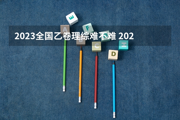 2023全国乙卷理综难不难 2023年高考数学全国乙卷难度