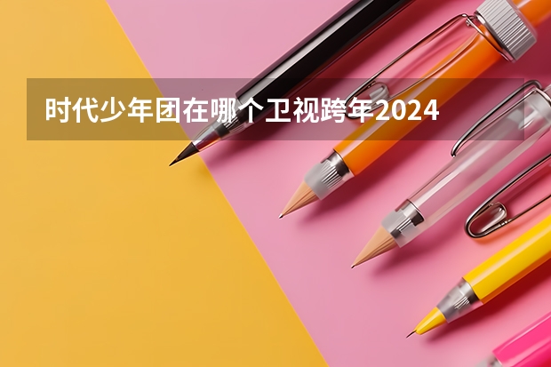时代少年团在哪个卫视跨年2024