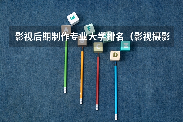 影视后期制作专业大学排名（影视摄影与制作大学排名）