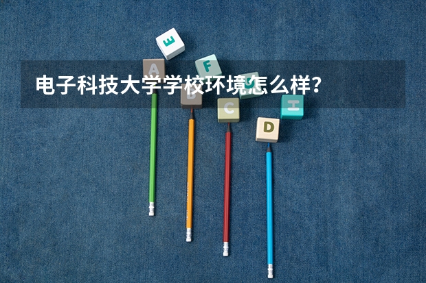 电子科技大学学校环境怎么样？