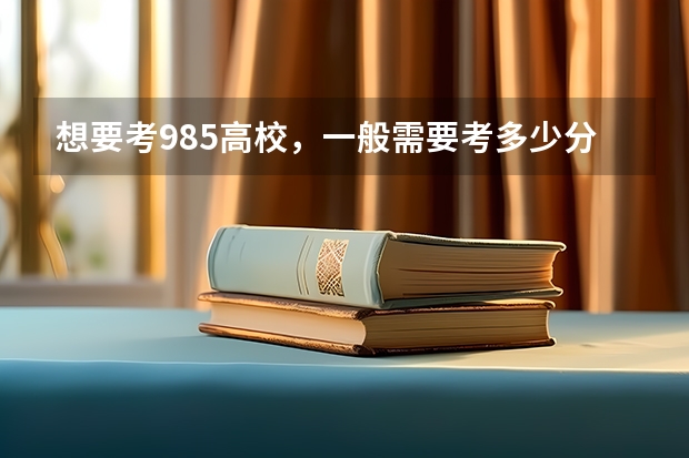 想要考985高校，一般需要考多少分？