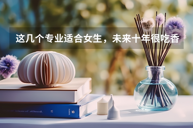 这几个专业适合女生，未来十年很吃香你知道吗？
