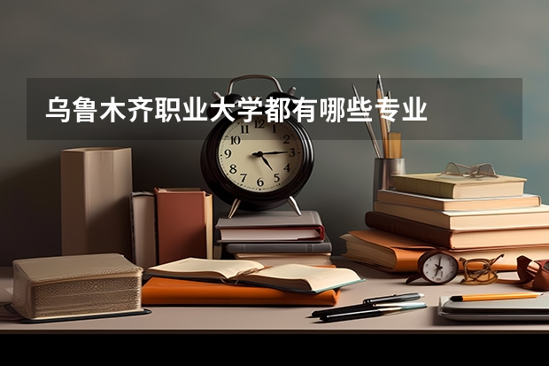 乌鲁木齐职业大学都有哪些专业