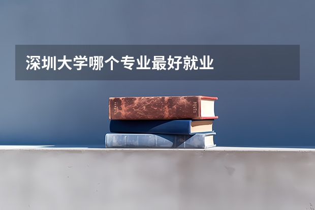 深圳大学哪个专业最好就业