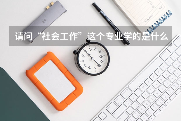 请问“社会工作”这个专业学的是什么，以后的工作方向是什么？谢谢了，大神帮忙啊