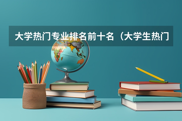 大学热门专业排名前十名（大学生热门专业排行榜）