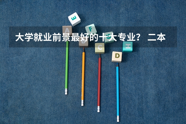 大学就业前景最好的十大专业？ 二本好就业的专业排名