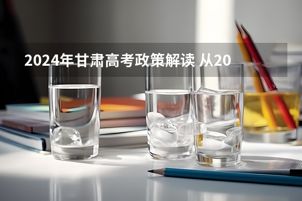 2024年甘肃高考政策解读 从2024年起实行“3+1+2”模式 2024年高考新政策？？？？