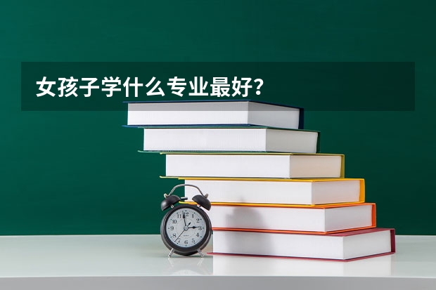 女孩子学什么专业最好？