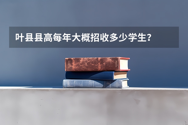 叶县县高每年大概招收多少学生？