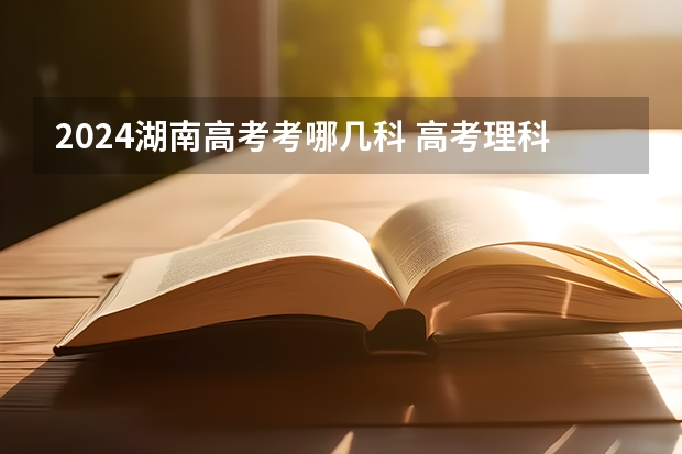 2024湖南高考考哪几科 高考理科生需要考哪几科？