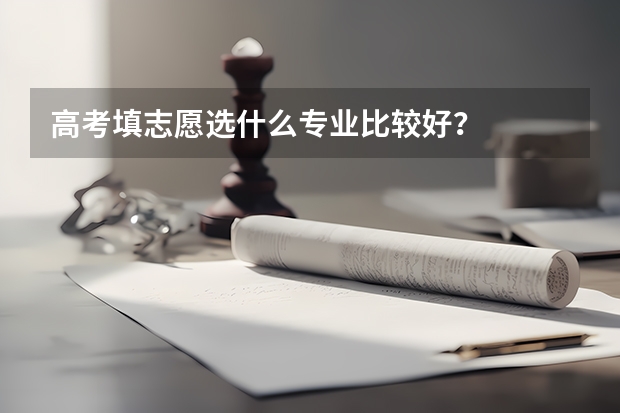 高考填志愿选什么专业比较好？
