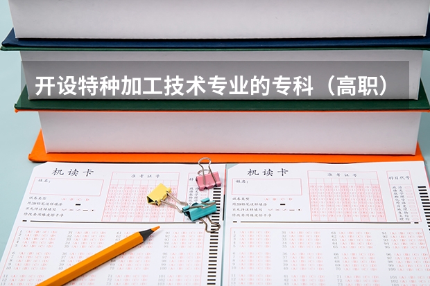 开设特种加工技术专业的专科（高职）类大学有哪些