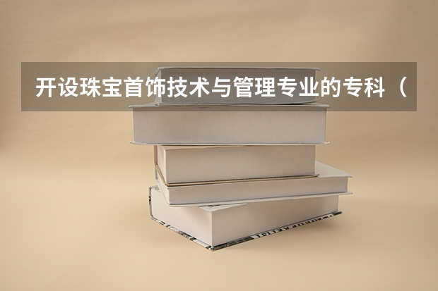 开设珠宝首饰技术与管理专业的专科（高职）类大学有哪些