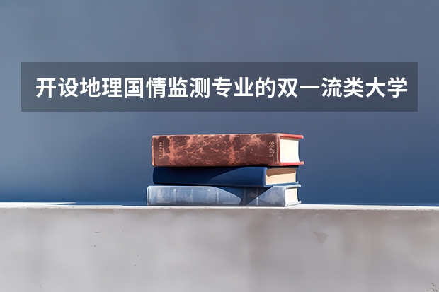 开设地理国情监测专业的双一流类大学有哪些