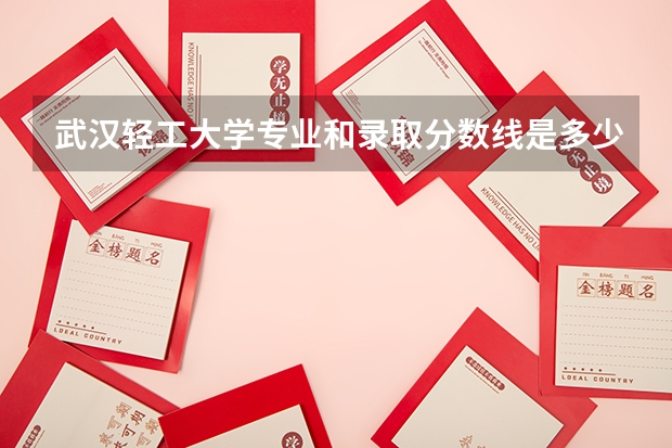 武汉轻工大学专业和录取分数线是多少