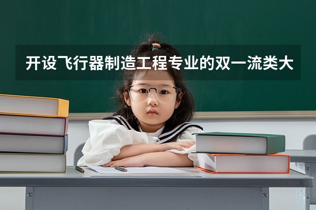 开设飞行器制造工程专业的双一流类大学有哪些