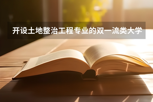 开设土地整治工程专业的双一流类大学有哪些