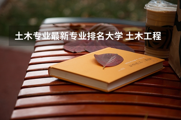 土木专业最新专业排名大学 土木工程专业院校排名
