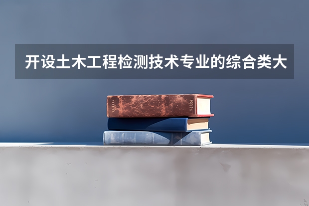 开设土木工程检测技术专业的综合类大学有哪些