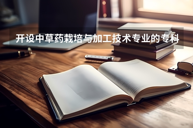 开设中草药栽培与加工技术专业的专科（高职）类大学有哪些