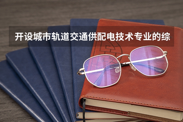 开设城市轨道交通供配电技术专业的综合类大学有哪些