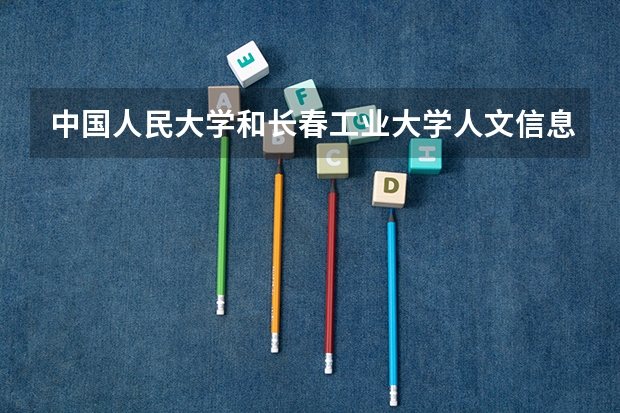 中国人民大学和长春工业大学人文信息学院哪个更好 历年录取分数线对比