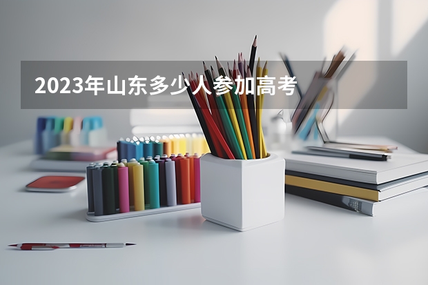 2023年山东多少人参加高考