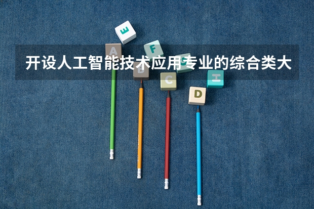 开设人工智能技术应用专业的综合类大学有哪些