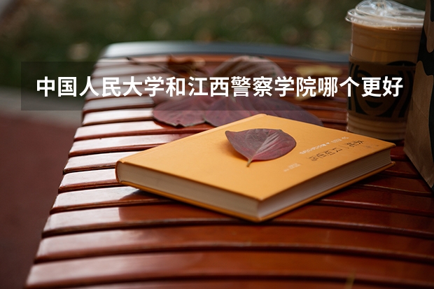中国人民大学和江西警察学院哪个更好 历年录取分数线对比