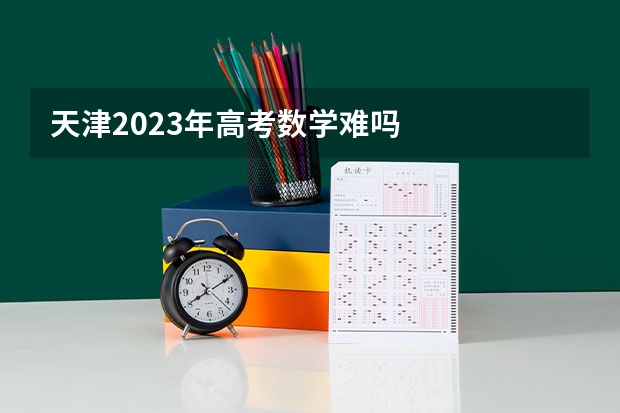 天津2023年高考数学难吗