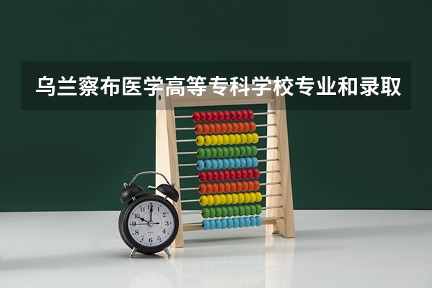 乌兰察布医学高等专科学校专业和录取分数线是多少