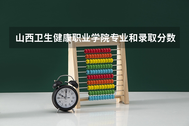 山西卫生健康职业学院专业和录取分数线是多少