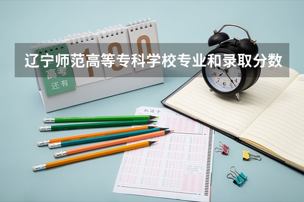 辽宁师范高等专科学校专业和录取分数线是多少