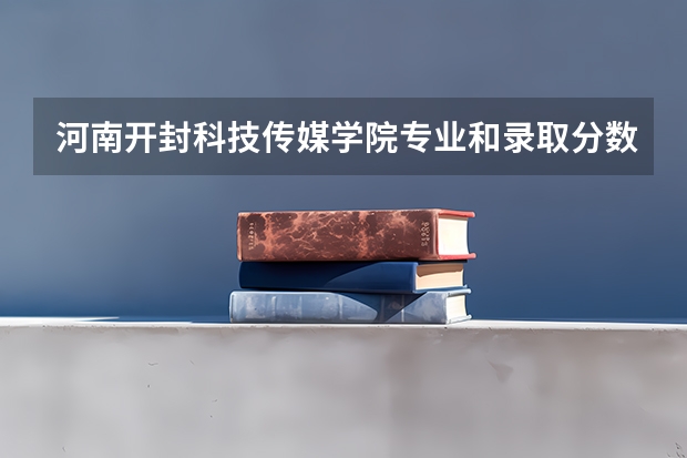 河南开封科技传媒学院专业和录取分数线是多少