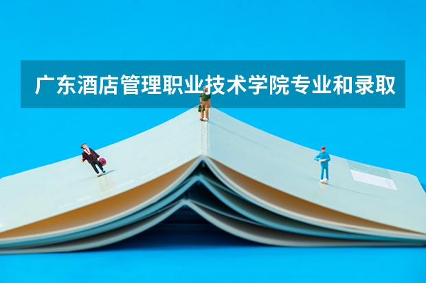 广东酒店管理职业技术学院专业和录取分数线是多少