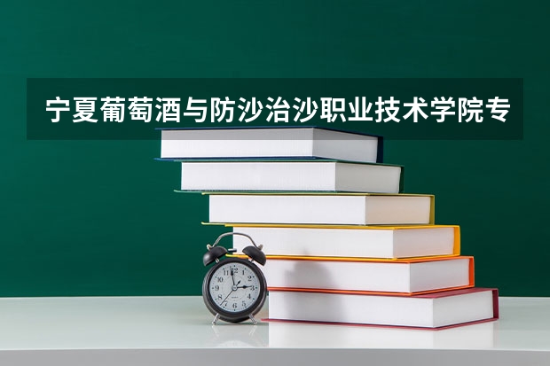 宁夏葡萄酒与防沙治沙职业技术学院专业和录取分数线是多少