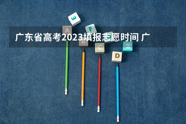 广东省高考2023填报志愿时间 广东春季高考填报指南